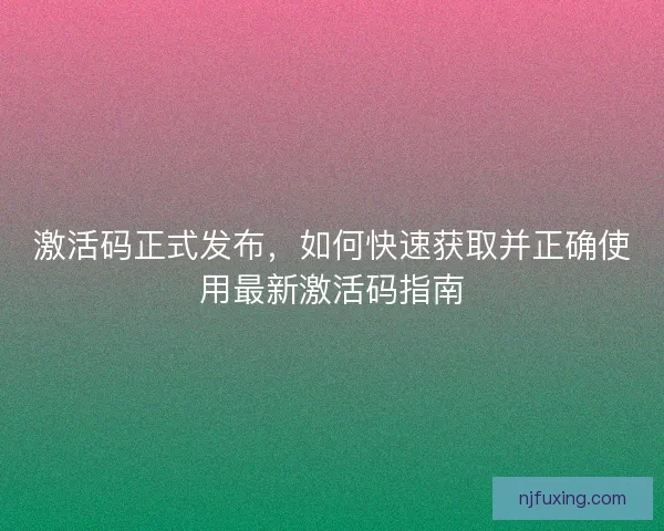 激活码正式发布，如何快速获取并正确使用最新激活码指南