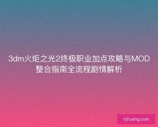 3dm火炬之光2终极职业加点攻略与MOD整合指南全流程剧情解析