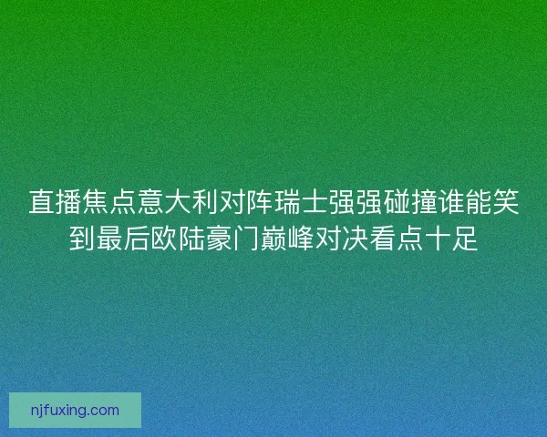 直播焦点意大利对阵瑞士强强碰撞谁能笑到最后欧陆豪门巅峰对决看点十足