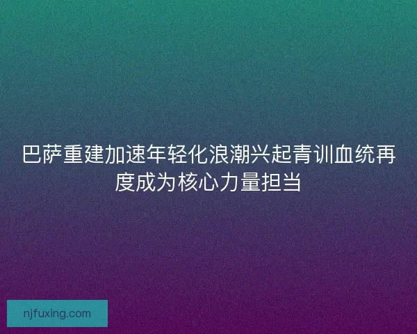 巴萨重建加速年轻化浪潮兴起青训血统再度成为核心力量担当