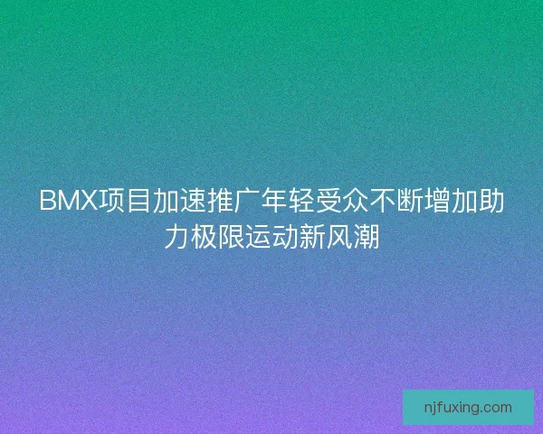 BMX项目加速推广年轻受众不断增加助力极限运动新风潮