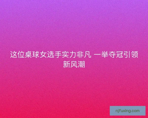 这位桌球女选手实力非凡 一举夺冠引领新风潮