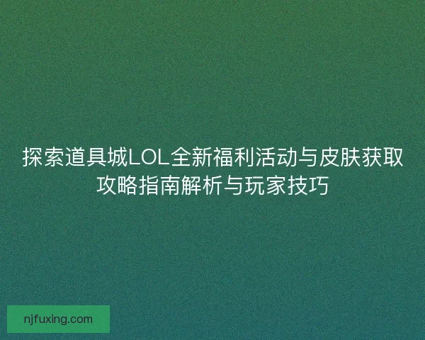 探索道具城LOL全新福利活动与皮肤获取攻略指南解析与玩家技巧