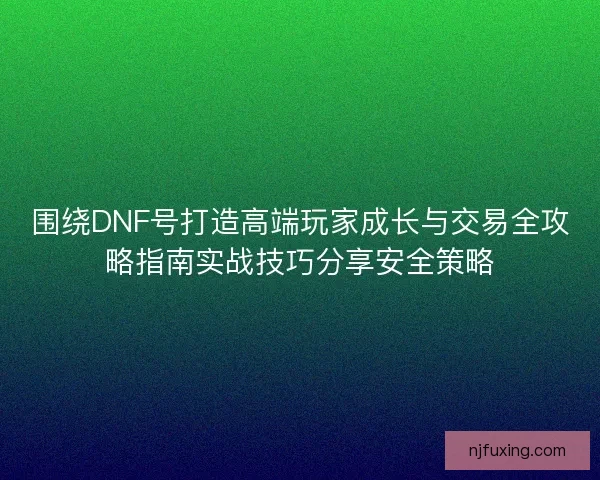 围绕DNF号打造高端玩家成长与交易全攻略指南实战技巧分享安全策略