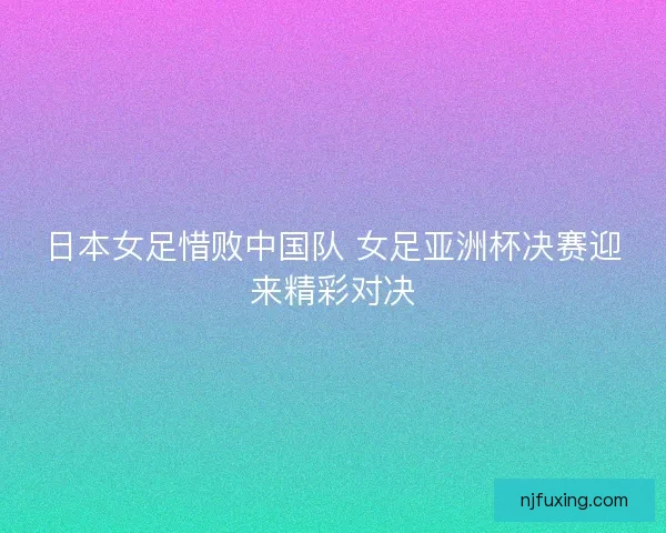日本女足惜败中国队 女足亚洲杯决赛迎来精彩对决