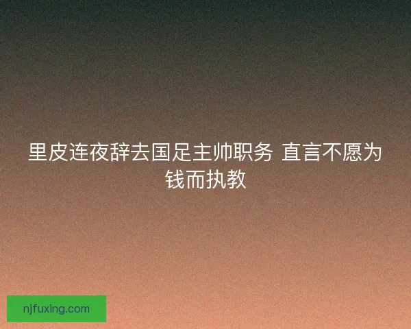 里皮连夜辞去国足主帅职务 直言不愿为钱而执教