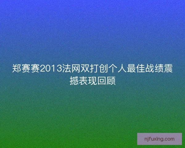 郑赛赛2013法网双打创个人最佳战绩震撼表现回顾