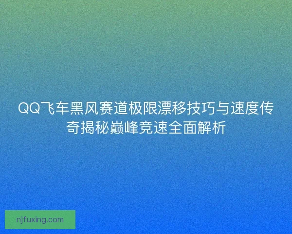 QQ飞车黑风赛道极限漂移技巧与速度传奇揭秘巅峰竞速全面解析